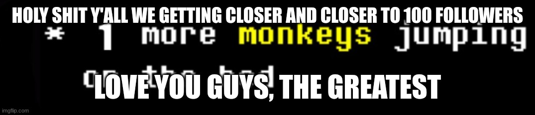 monkey | HOLY SHIT Y'ALL WE GETTING CLOSER AND CLOSER TO 100 FOLLOWERS; LOVE YOU GUYS, THE GREATEST | image tagged in monkey | made w/ Imgflip meme maker