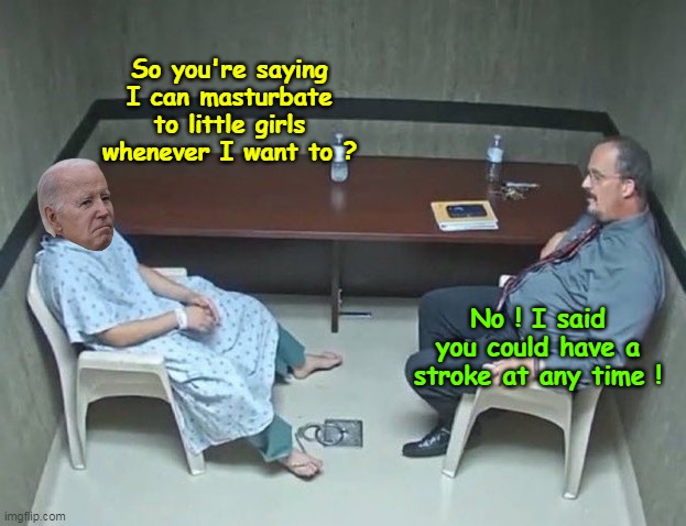 If it isn't on prompter, or earpiece ... | So you're saying I can masturbate to little girls whenever I want to ? No ! I said you could have a stroke at any time ! | image tagged in biden stroke meme | made w/ Imgflip meme maker