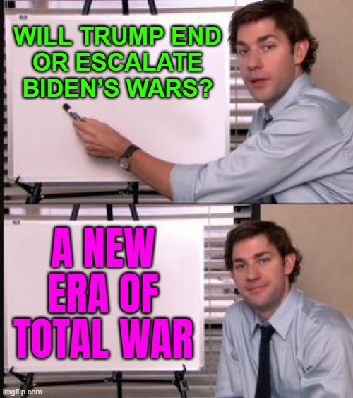 A New Era of Total War Has Begun | WILL TRUMP END
OR ESCALATE BIDEN’S WARS? A NEW ERA OF TOTAL WAR | image tagged in the office guy pointing to white board,world war 3,scumbag america,donald trump,donald trump is an idiot,donald trump the clown | made w/ Imgflip meme maker