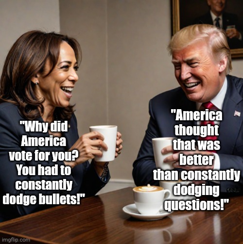 Dodging bullets gets attention. So does dodging questions. | "America thought that was better than constantly dodging questions!"; "Why did America vote for you? You had to constantly dodge bullets!" | image tagged in kamala and trump coffee,antisocial,expectation vs reality,election,hypocrisy,philosophy | made w/ Imgflip meme maker