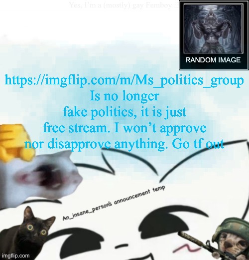 My lil announcement | https://imgflip.com/m/Ms_politics_group Is no longer fake politics, it is just free stream. I won’t approve nor disapprove anything. Go tf out | image tagged in my lil announcement | made w/ Imgflip meme maker