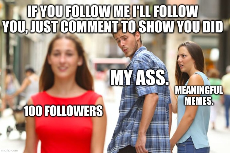 Distracted Boyfriend | IF YOU FOLLOW ME I'LL FOLLOW YOU, JUST COMMENT TO SHOW YOU DID; MY ASS. MEANINGFUL MEMES. 100 FOLLOWERS | image tagged in memes,distracted boyfriend | made w/ Imgflip meme maker