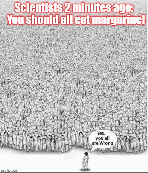 Yes, you are all wrong | Scientists 2 minutes ago:   You should all eat margarine! | image tagged in yes you are all wrong | made w/ Imgflip meme maker