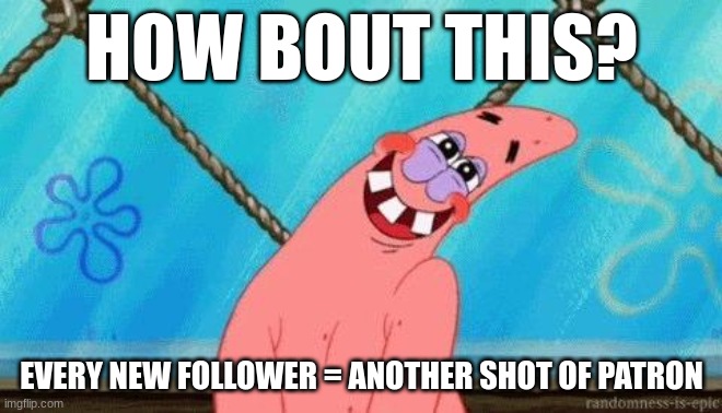 Blushing Patrick | HOW BOUT THIS? EVERY NEW FOLLOWER = ANOTHER SHOT OF PATRON | image tagged in blushing patrick | made w/ Imgflip meme maker