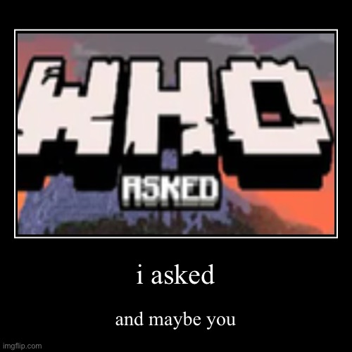 I asked | i asked | and maybe you | image tagged in funny,demotivationals | made w/ Imgflip demotivational maker