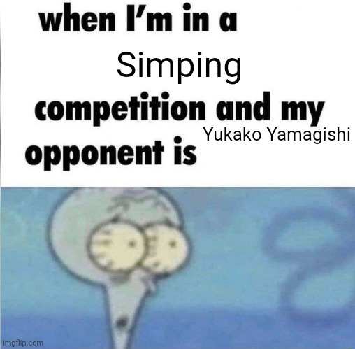 Simpt | Simping; Yukako Yamagishi | image tagged in whe i'm in a competition and my opponent is | made w/ Imgflip meme maker