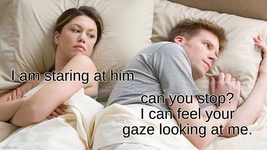 I Bet He's Thinking About Other Women | I am staring at him; can you stop? I can feel your gaze looking at me. | image tagged in memes,i bet he's thinking about other women | made w/ Imgflip meme maker