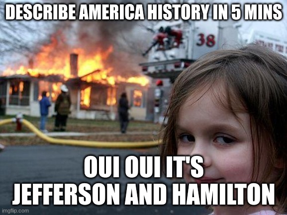 Disaster Girl | DESCRIBE AMERICA HISTORY IN 5 MINS; OUI OUI IT'S JEFFERSON AND HAMILTON | image tagged in memes,disaster girl | made w/ Imgflip meme maker