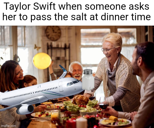 I imagine this is what Thanksgiving with Taylor Swift's family is like | Taylor Swift when someone asks her to pass the salt at dinner time | image tagged in taylor swift,thanksgiving,thanksgiving dinner,rich people,airplanes | made w/ Imgflip meme maker