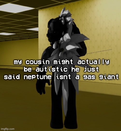 ARE YOU FUCKING REtAR- | my cousin might actually be autistic he just said neptune isnt a gas giant | image tagged in backroom template | made w/ Imgflip meme maker