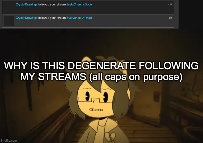 WHY IS THIS DEGENERATE FOLLOWING MY STREAMS (all caps on purpose) | image tagged in kel in batim | made w/ Imgflip meme maker