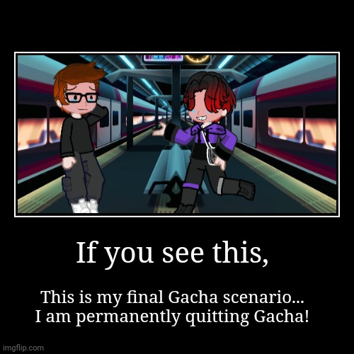 After 5 years of making Gacha scenarios, I am officially done forever... Goodbye Gacha Life... | If you see this, | This is my final Gacha scenario... I am permanently quitting Gacha! | image tagged in funny,demotivationals,gacha,mc,william,quitting | made w/ Imgflip demotivational maker