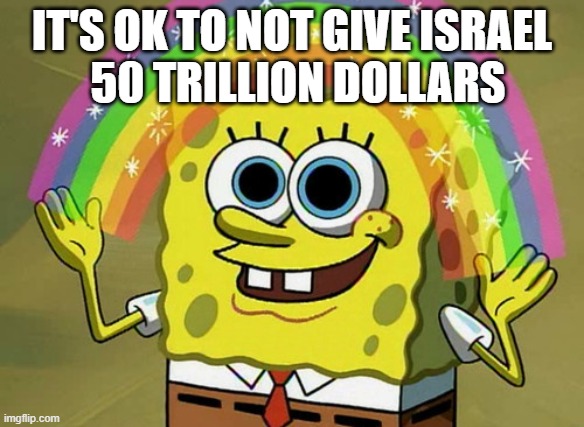 Imagination Spongebob Meme | 50 TRILLION DOLLARS; IT'S OK TO NOT GIVE ISRAEL | image tagged in memes,imagination spongebob | made w/ Imgflip meme maker