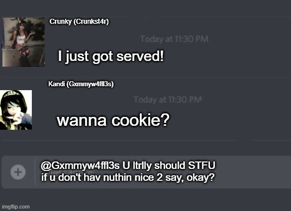 scenester millenials on discord be like. | Crunky (Crunkst4r); I just got served! Kandi (Gxmmyw4ffl3s); wanna cookie? @Gxmmyw4ffl3s U ltrlly should STFU if u don't hav nuthin nice 2 say, okay? | image tagged in discord chat,millenials,discord,scene,myspace | made w/ Imgflip meme maker