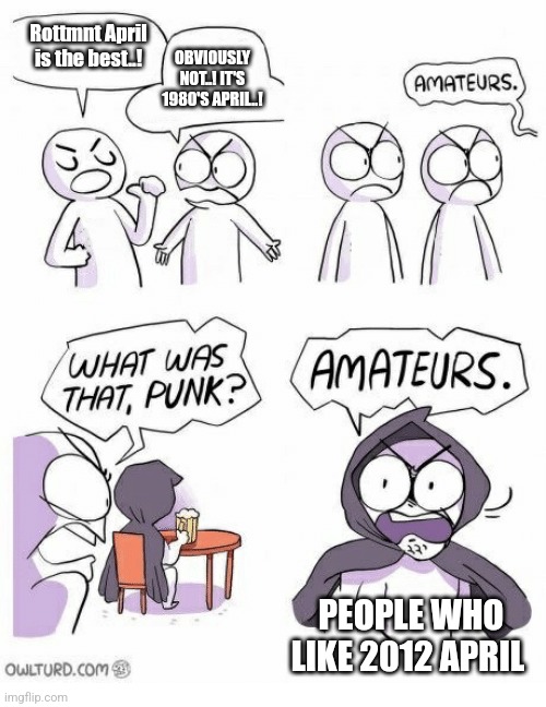 It's me, I'm "people." | Rottmnt April is the best..! OBVIOUSLY NOT..! IT'S 1980'S APRIL..! PEOPLE WHO LIKE 2012 APRIL | image tagged in amateurs | made w/ Imgflip meme maker