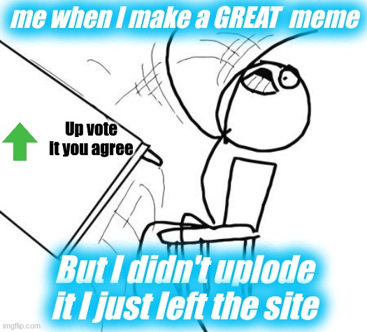 RAGE TO THE MAX 4 ME | me when I make a GREAT  meme; Up vote it you agree; But I didn't uplode it I just left the site | image tagged in memes,table flip guy,rage,rage quit | made w/ Imgflip meme maker