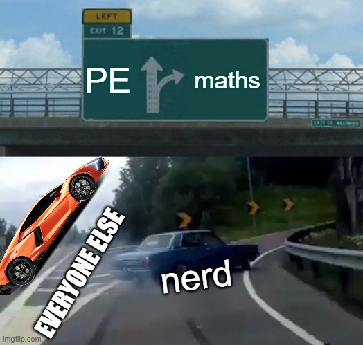 the nerd | PE; maths; nerd; EVERYONE ELSE | image tagged in memes,left exit 12 off ramp | made w/ Imgflip meme maker