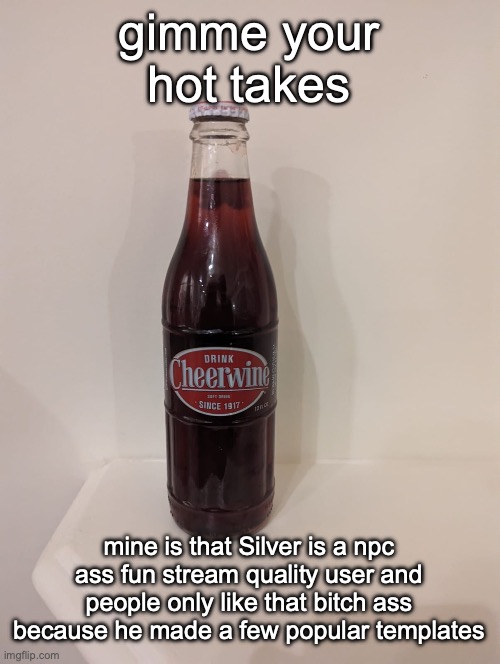 Mod note: lick my dingaling | gimme your hot takes; mine is that Silver is a npc ass fun stream quality user and people only like that bitch ass because he made a few popular templates | image tagged in cheerwine | made w/ Imgflip meme maker