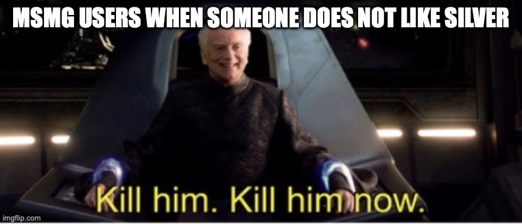 Kill him kill him now | MSMG USERS WHEN SOMEONE DOES NOT LIKE SILVER | image tagged in kill him kill him now | made w/ Imgflip meme maker