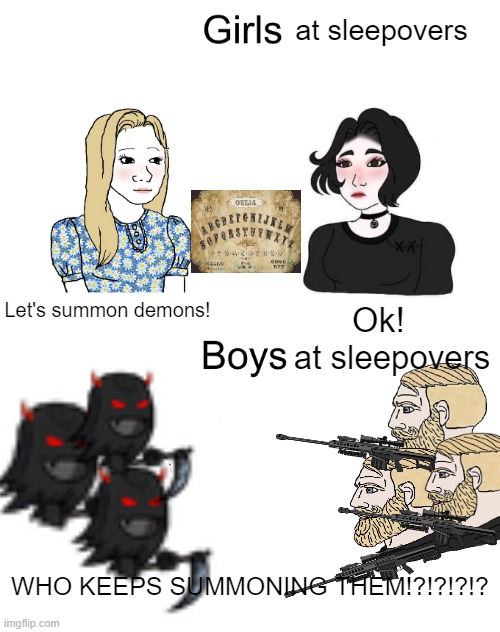 STOP SUMMONING THEM ALREADY | at sleepovers; Let's summon demons! Ok! at sleepovers; WHO KEEPS SUMMONING THEM!?!?!?!? | image tagged in yes chad trad girl | made w/ Imgflip meme maker