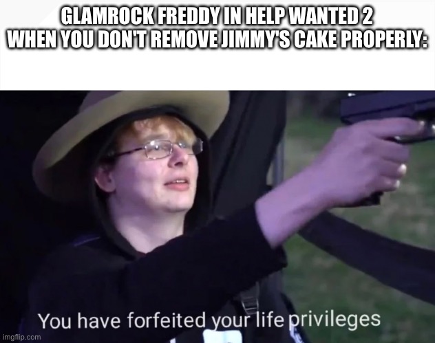 you have forfeited life privileges | GLAMROCK FREDDY IN HELP WANTED 2 WHEN YOU DON'T REMOVE JIMMY'S CAKE PROPERLY: | image tagged in you have forfeited life privileges | made w/ Imgflip meme maker