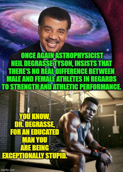 Here it is, proof that WOKE destroys brain cells. | ONCE AGAIN ASTROPHYSICIST NEIL DEGRASSE TYSON, INSISTS THAT THERE'S NO REAL DIFFERENCE BETWEEN MALE AND FEMALE ATHLETES IN REGARDS TO STRENGTH AND ATHLETIC PERFORMANCE. YOU KNOW, DR. DEGRASSE, FOR AN EDUCATED MAN YOU ARE BEING EXCEPTIONALLY STUPID. | image tagged in yep | made w/ Imgflip meme maker