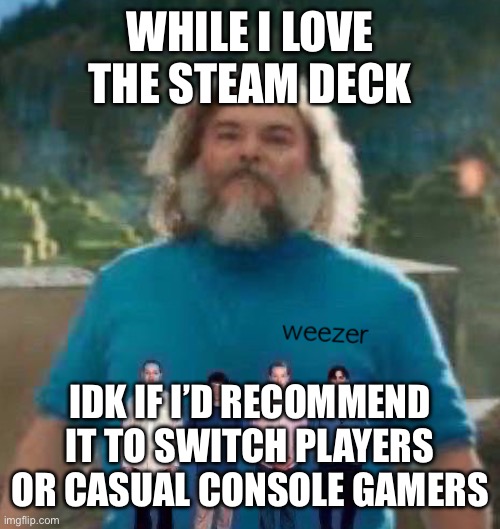 I am Steve weezer | WHILE I LOVE THE STEAM DECK; IDK IF I’D RECOMMEND IT TO SWITCH PLAYERS OR CASUAL CONSOLE GAMERS | image tagged in i am steve weezer | made w/ Imgflip meme maker