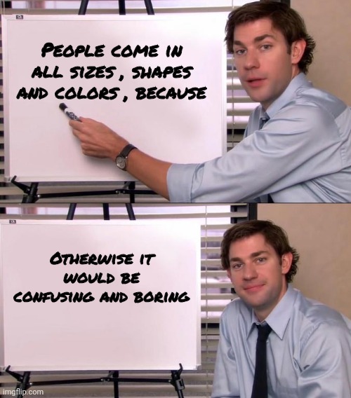 Wondrous Variety | People come in all sizes , shapes and colors , because; Otherwise it would be confusing and boring | image tagged in jim halpert explains,humans,x x everywhere,live and let live,we all shine on | made w/ Imgflip meme maker