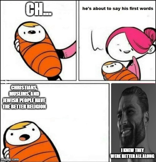 This is just something | CH... CHRISTIANS, MUSLIMS, AND JEWISH PEOPLE HAVE THE BETTER RELIGION; I KNEW THEY WERE BETTER ALL ALONG | image tagged in baby first words | made w/ Imgflip meme maker