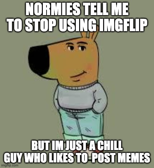 low key just a chill guy | NORMIES TELL ME TO STOP USING IMGFLIP; BUT IM JUST A CHILL GUY WHO LIKES TO  POST MEMES | image tagged in low key just a chill guy,memes,funny,funny meme,fun,meme | made w/ Imgflip meme maker