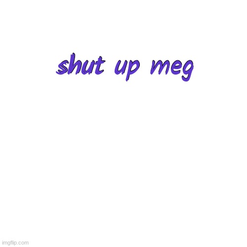 Blank Transparent Square Meme | shut up meg shut up meg | image tagged in memes,blank transparent square | made w/ Imgflip meme maker