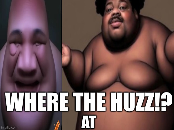 huzz | WHERE THE HUZZ!? AT | image tagged in memes,funny,just plain comedy | made w/ Imgflip meme maker