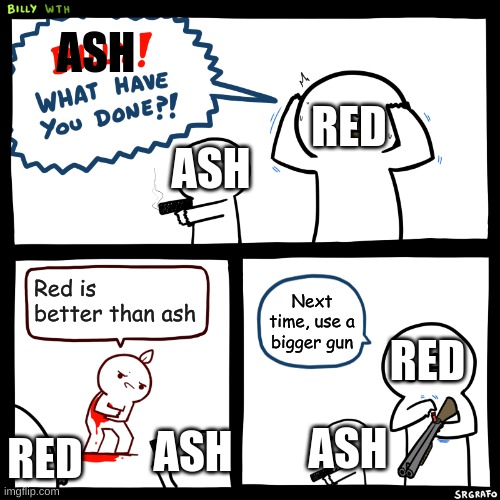 Billy, What Have You Done | ASH; RED; ASH; Red is better than ash; Next time, use a bigger gun; RED; ASH; ASH; RED | image tagged in billy what have you done | made w/ Imgflip meme maker