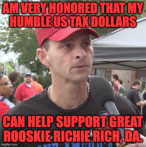 Trump supporter | AM VERY HONORED THAT MY
HUMBLE US TAX DOLLARS CAN HELP SUPPORT GREAT
ROOSKIE RICHIE RICH, DA. | image tagged in trump supporter | made w/ Imgflip meme maker