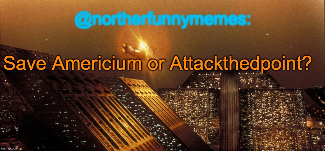northerfunnymemes announcement template | Save Americium or Attackthedpoint? | image tagged in northerfunnymemes announcement template,voting game s4 | made w/ Imgflip meme maker
