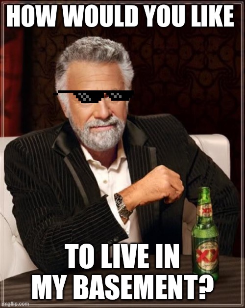 Pedo man | HOW WOULD YOU LIKE; TO LIVE IN MY BASEMENT? | image tagged in memes,the most interesting man in the world | made w/ Imgflip meme maker