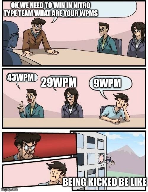 burrrrrrrrrrrrrrrrrrrrrrrrrrrrrrrrrrrr | OK WE NEED TO WIN IN NITRO TYPE TEAM WHAT ARE YOUR WPMS; 43WPM; 29WPM; 9WPM; BEING KICKED BE LIKE | image tagged in bored meeting room | made w/ Imgflip meme maker