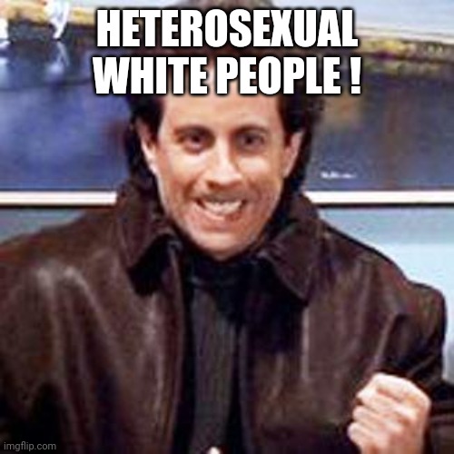 Seinfeld Newman | HETEROSEXUAL WHITE PEOPLE ! | image tagged in seinfeld newman | made w/ Imgflip meme maker