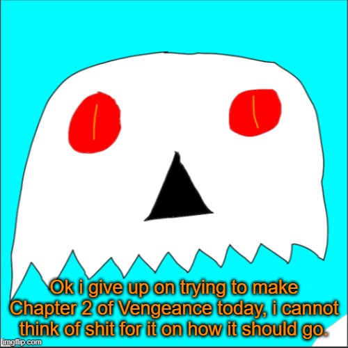 At this point, im thinking of maybe just restarting Vengeance all over again for a fresh start, this shit is hard. | Ok i give up on trying to make Chapter 2 of Vengeance today, i cannot think of shit for it on how it should go. | image tagged in angry infernal | made w/ Imgflip meme maker