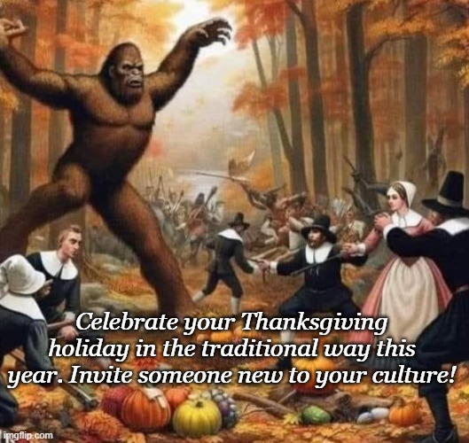 What did it bring to the dinner? | Celebrate your Thanksgiving holiday in the traditional way this year. Invite someone new to your culture! | image tagged in holidays,happy thanksgiving,bigfoot,funny memes | made w/ Imgflip meme maker