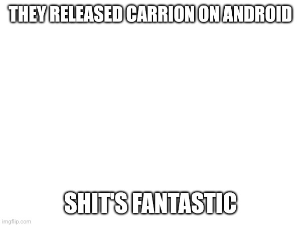 Never have I thought being a malicious amalgamation of flesh would be this fun | THEY RELEASED CARRION ON ANDROID; SHIT'S FANTASTIC | made w/ Imgflip meme maker