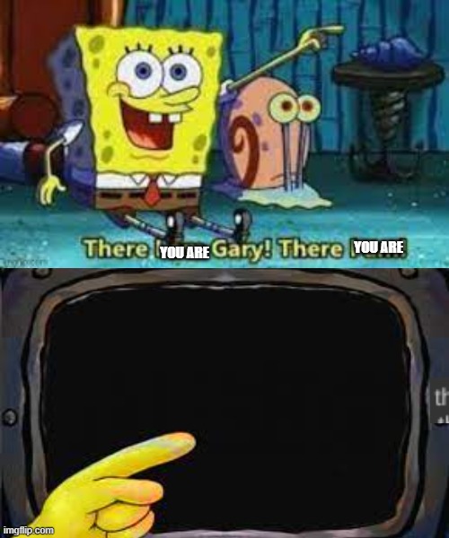 There I am Gary | YOU ARE YOU ARE | image tagged in there i am gary | made w/ Imgflip meme maker