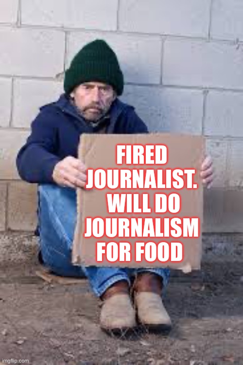 homeless sign | FIRED JOURNALIST.
 WILL DO JOURNALISM FOR FOOD | image tagged in homeless sign,journalism,politics,political meme | made w/ Imgflip meme maker