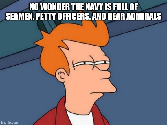 Futurama Fry Meme | NO WONDER THE NAVY IS FULL OF SEAMEN, PETTY OFFICERS, AND REAR ADMIRALS | image tagged in memes,futurama fry | made w/ Imgflip meme maker