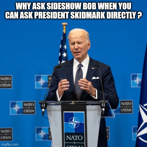 President Joe Biden NATO | WHY ASK SIDESHOW BOB WHEN YOU CAN ASK PRESIDENT SKIDMARK DIRECTLY ? | image tagged in president joe biden nato | made w/ Imgflip meme maker