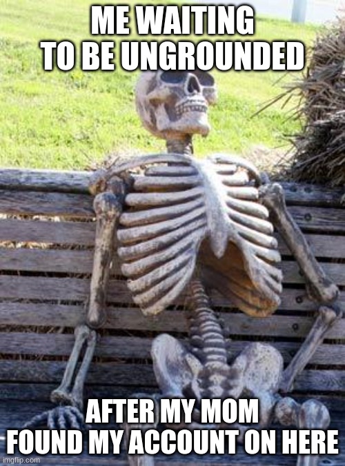 she punched my soul out me | ME WAITING TO BE UNGROUNDED; AFTER MY MOM FOUND MY ACCOUNT ON HERE | image tagged in memes,waiting skeleton | made w/ Imgflip meme maker