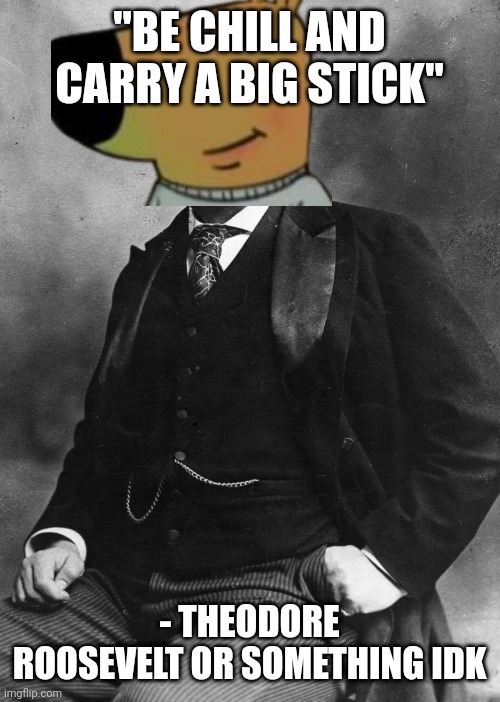 Theodore Roosevelt | "BE CHILL AND CARRY A BIG STICK"; - THEODORE ROOSEVELT OR SOMETHING IDK | image tagged in theodore roosevelt | made w/ Imgflip meme maker