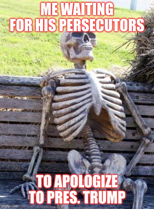 Waiting Skeleton | ME WAITING FOR HIS PERSECUTORS; TO APOLOGIZE TO PRES. TRUMP | image tagged in memes,waiting skeleton | made w/ Imgflip meme maker