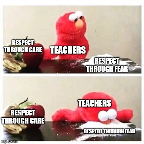 elmo cocaine | RESPECT THROUGH CARE; TEACHERS; RESPECT THROUGH FEAR; TEACHERS; RESPECT THROUGH CARE; RESPECT THROUGH FEAR | image tagged in elmo cocaine | made w/ Imgflip meme maker