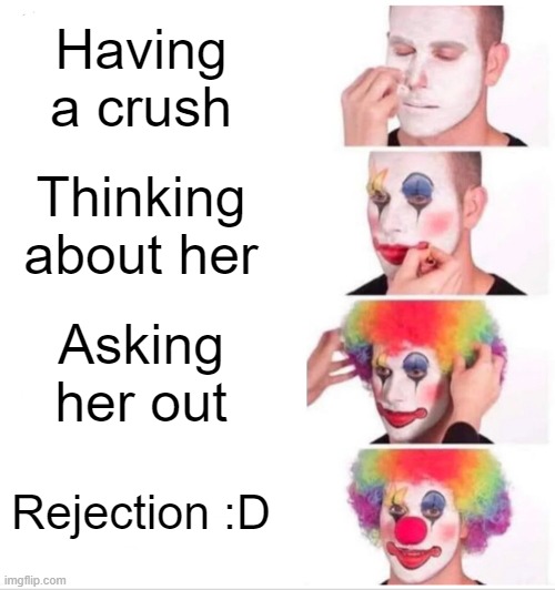 The 4 steps of rejection | Having a crush; Thinking about her; Asking her out; Rejection :D | image tagged in memes,clown applying makeup | made w/ Imgflip meme maker